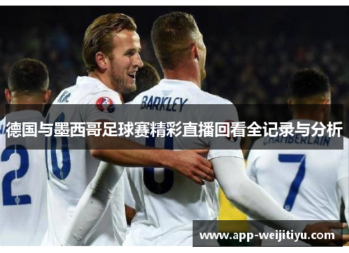 德国与墨西哥足球赛精彩直播回看全记录与分析